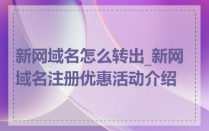 新网域名怎么转出_新网域名注册优惠活动介绍