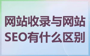 网站收录与网站SEO有什么区别