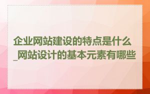 企业网站建设的特点是什么_网站设计的基本元素有哪些