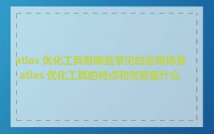 atlas 优化工具有哪些常见的应用场景_atlas 优化工具的特点和优势是什么