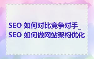 SEO 如何对比竞争对手_SEO 如何做网站架构优化