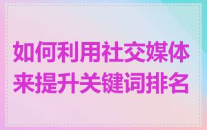 如何利用社交媒体来提升关键词排名