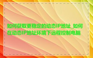如何获取更稳定的动态IP地址_如何在动态IP地址环境下远程控制电脑
