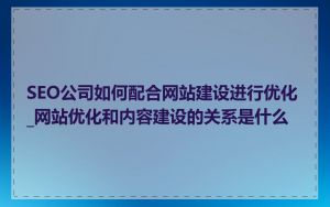 SEO公司如何配合网站建设进行优化_网站优化和内容建设的关系是什么