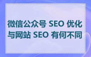 微信公众号 SEO 优化与网站 SEO 有何不同