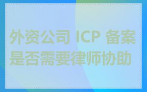 外资公司 ICP 备案是否需要律师协助