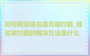 如何确定域名是否被拦截_域名被拦截的解决方法是什么