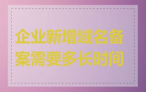 企业新增域名备案需要多长时间