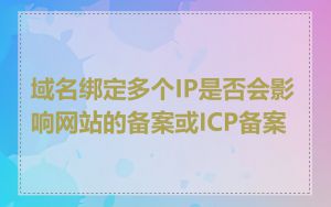 域名绑定多个IP是否会影响网站的备案或ICP备案