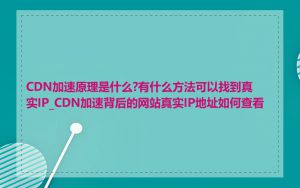 CDN加速原理是什么?有什么方法可以找到真实IP_CDN加速背后的网站真实IP地址如何查看