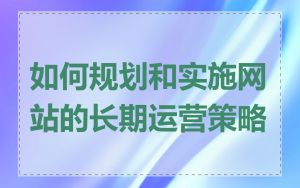 如何规划和实施网站的长期运营策略