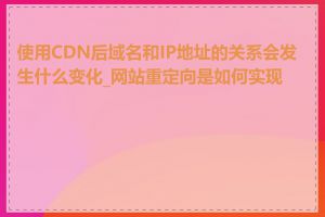 使用CDN后域名和IP地址的关系会发生什么变化_网站重定向是如何实现的