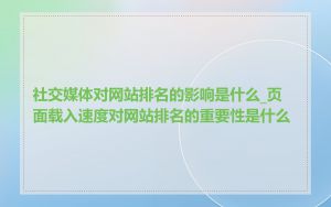 社交媒体对网站排名的影响是什么_页面载入速度对网站排名的重要性是什么