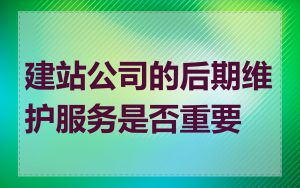 建站公司的后期维护服务是否重要