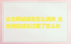 企业网站域名怎么选择_企业网站域名过期了怎么办