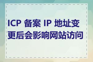 ICP 备案 IP 地址变更后会影响网站访问吗