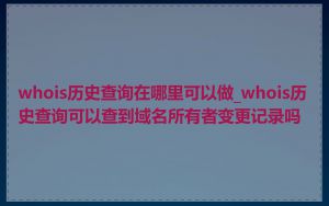 whois历史查询在哪里可以做_whois历史查询可以查到域名所有者变更记录吗
