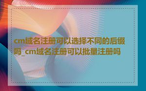 cm域名注册可以选择不同的后缀吗_cm域名注册可以批量注册吗