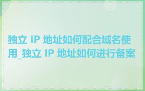独立 IP 地址如何配合域名使用_独立 IP 地址如何进行备案