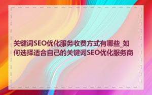 关键词SEO优化服务收费方式有哪些_如何选择适合自己的关键词SEO优化服务商