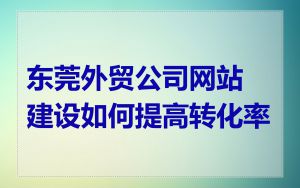 东莞外贸公司网站建设如何提高转化率