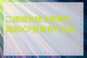 二级域名独立备案与网站ICP备案有什么区别