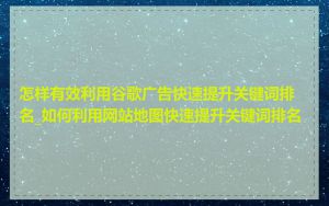 怎样有效利用谷歌广告快速提升关键词排名_如何利用网站地图快速提升关键词排名