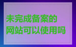 未完成备案的网站可以使用吗