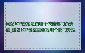 网站ICP备案是由哪个政府部门负责的_域名ICP备案需要找哪个部门办理