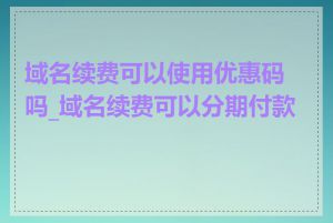 域名续费可以使用优惠码吗_域名续费可以分期付款吗