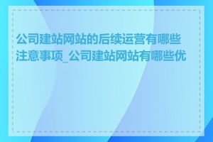 公司建站网站的后续运营有哪些注意事项_公司建站网站有哪些优势