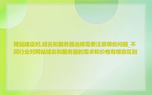 网站建设时,域名和服务器选择需要注意哪些问题_不同行业对网站域名和服务器的需求和价格有哪些区别