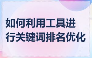 如何利用工具进行关键词排名优化