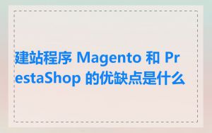 建站程序 Magento 和 PrestaShop 的优缺点是什么