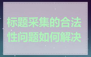 标题采集的合法性问题如何解决