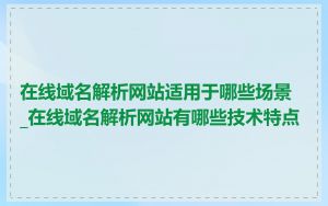 在线域名解析网站适用于哪些场景_在线域名解析网站有哪些技术特点