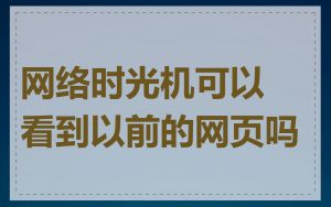 网络时光机可以看到以前的网页吗