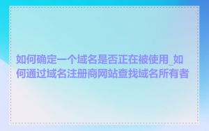 如何确定一个域名是否正在被使用_如何通过域名注册商网站查找域名所有者