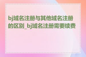 bj域名注册与其他域名注册的区别_bj域名注册需要续费吗