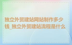 独立外贸建站网站制作多少钱_独立外贸建站流程是什么