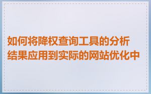 如何将降权查询工具的分析结果应用到实际的网站优化中