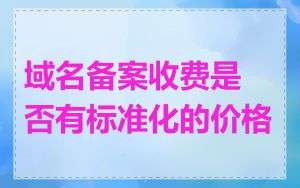 域名备案收费是否有标准化的价格