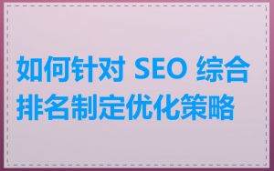 如何针对 SEO 综合排名制定优化策略