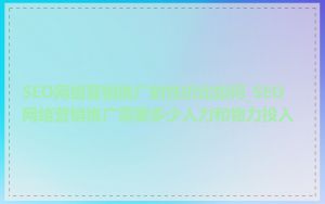 SEO网络营销推广的性价比如何_SEO网络营销推广需要多少人力和物力投入