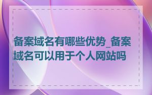 备案域名有哪些优势_备案域名可以用于个人网站吗