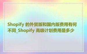 Shopify 的外贸版和国内版费用有何不同_Shopify 高级计划费用是多少