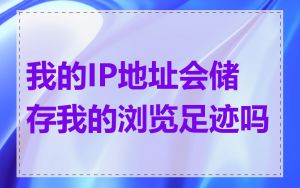我的IP地址会储存我的浏览足迹吗