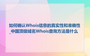 如何确认Whois信息的真实性和准确性_中国顶级域名Whois查询方法是什么