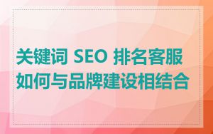 关键词 SEO 排名客服如何与品牌建设相结合