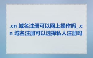 .cn 域名注册可以网上操作吗_.cn 域名注册可以选择私人注册吗